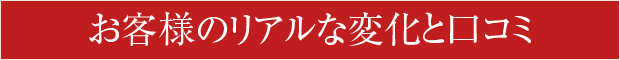 お客様のリアルな変化と口コミ